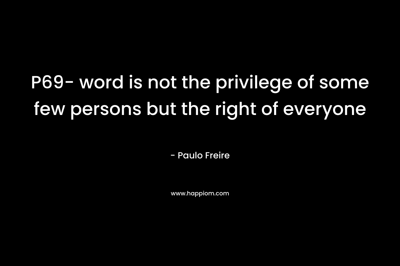 P69- word is not the privilege of some few persons but the right of everyone – Paulo Freire