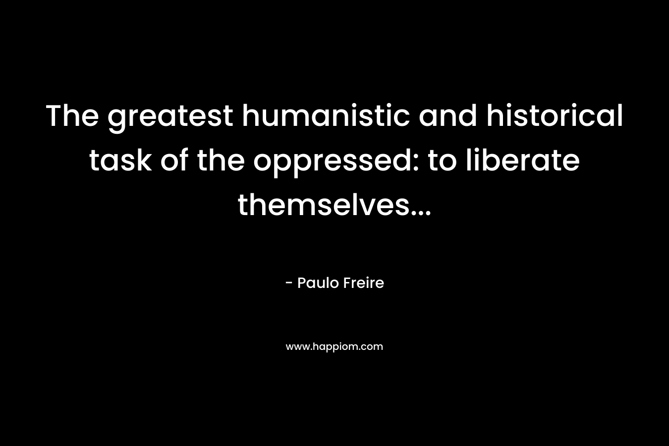 The greatest humanistic and historical task of the oppressed: to liberate themselves… – Paulo Freire
