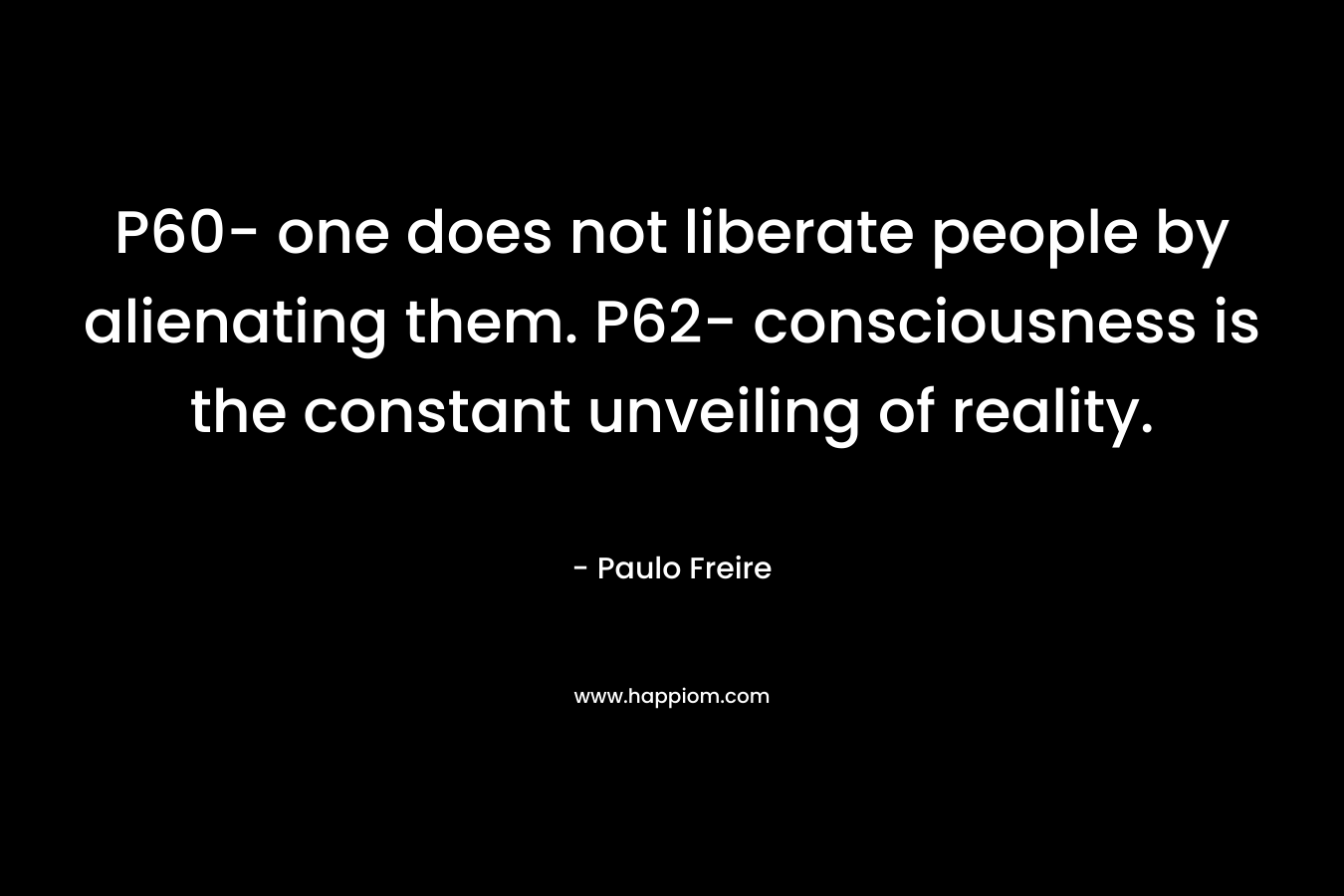P60- one does not liberate people by alienating them. P62- consciousness is the constant unveiling of reality. – Paulo Freire