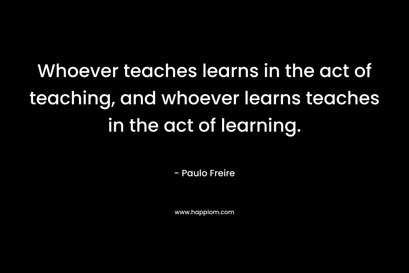 Whoever teaches learns in the act of teaching, and whoever learns teaches in the act of learning.