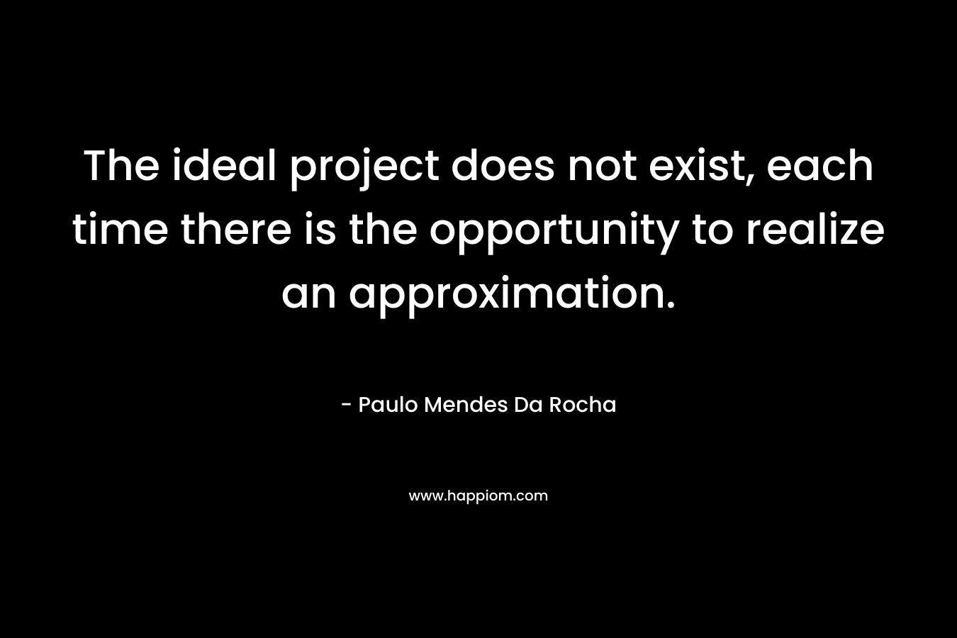 The ideal project does not exist, each time there is the opportunity to realize an approximation. – Paulo Mendes Da Rocha