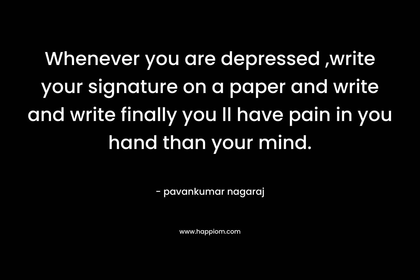 Whenever you are depressed ,write your signature on a paper and write and write finally you ll have pain in you hand than your mind.