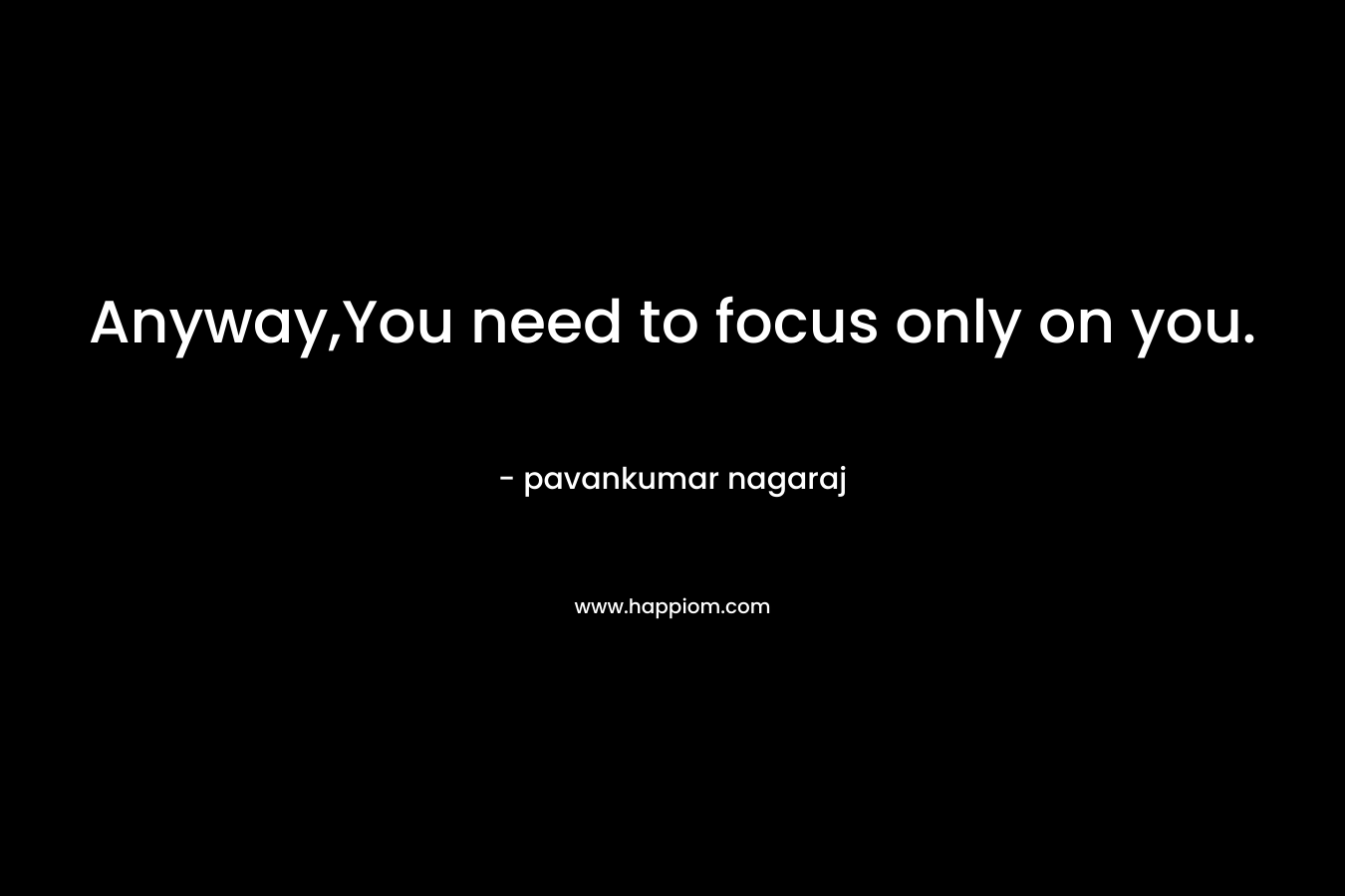 Anyway,You need to focus only on you. – pavankumar nagaraj