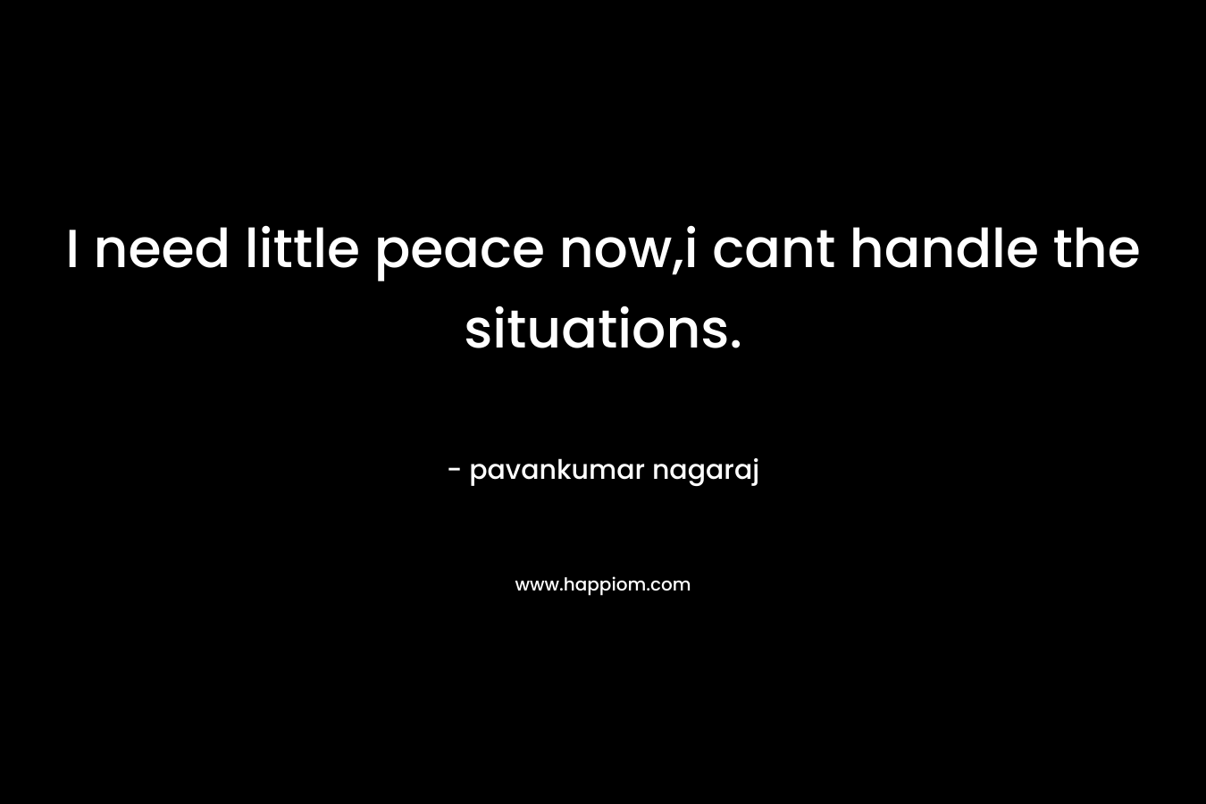 I need little peace now,i cant handle the situations. – pavankumar nagaraj