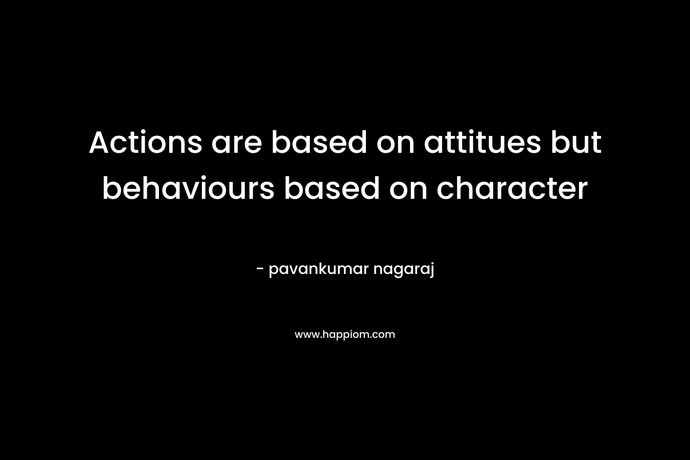 Actions are based on attitues but behaviours based on character – pavankumar nagaraj