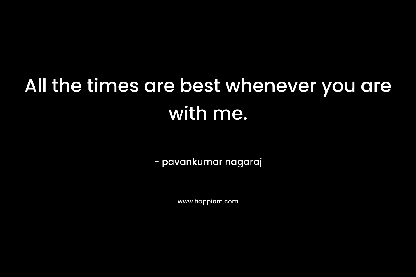 All the times are best whenever you are with me. – pavankumar nagaraj