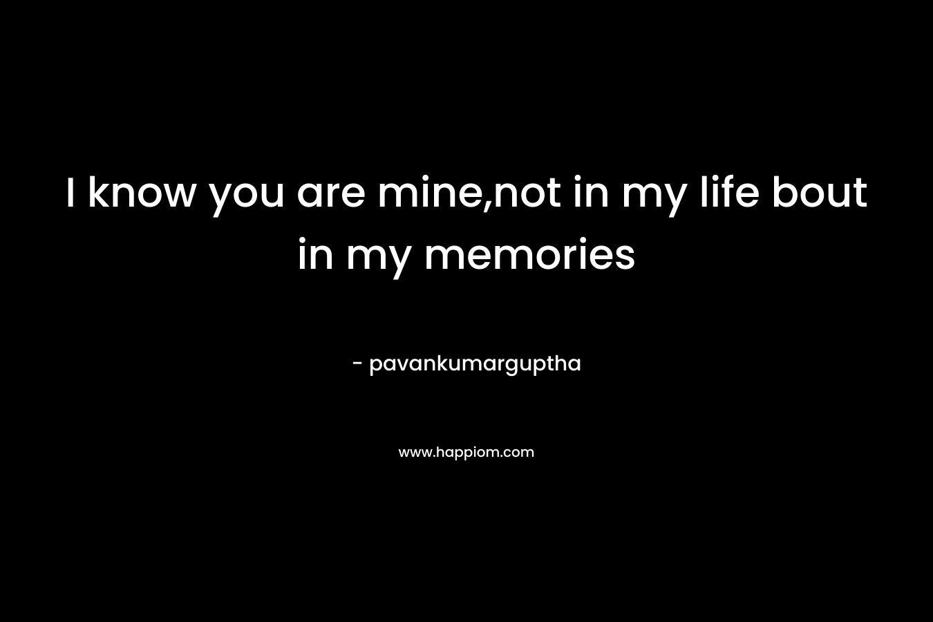 I know you are mine,not in my life bout in my memories