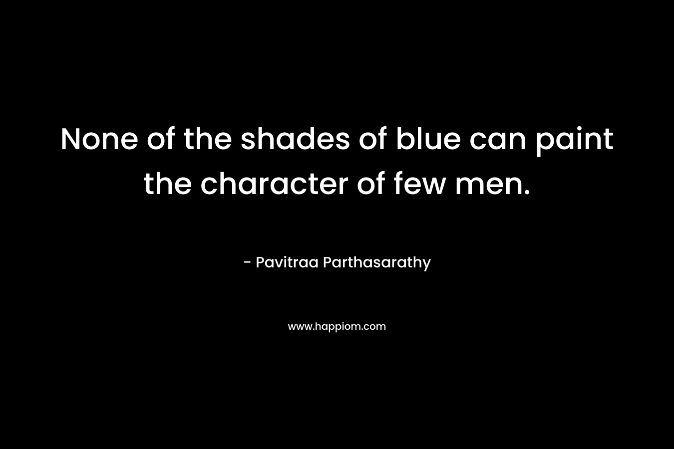 None of the shades of blue can paint the character of few men. – Pavitraa Parthasarathy