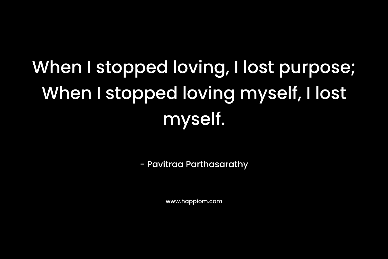 When I stopped loving, I lost purpose; When I stopped loving myself, I lost myself.