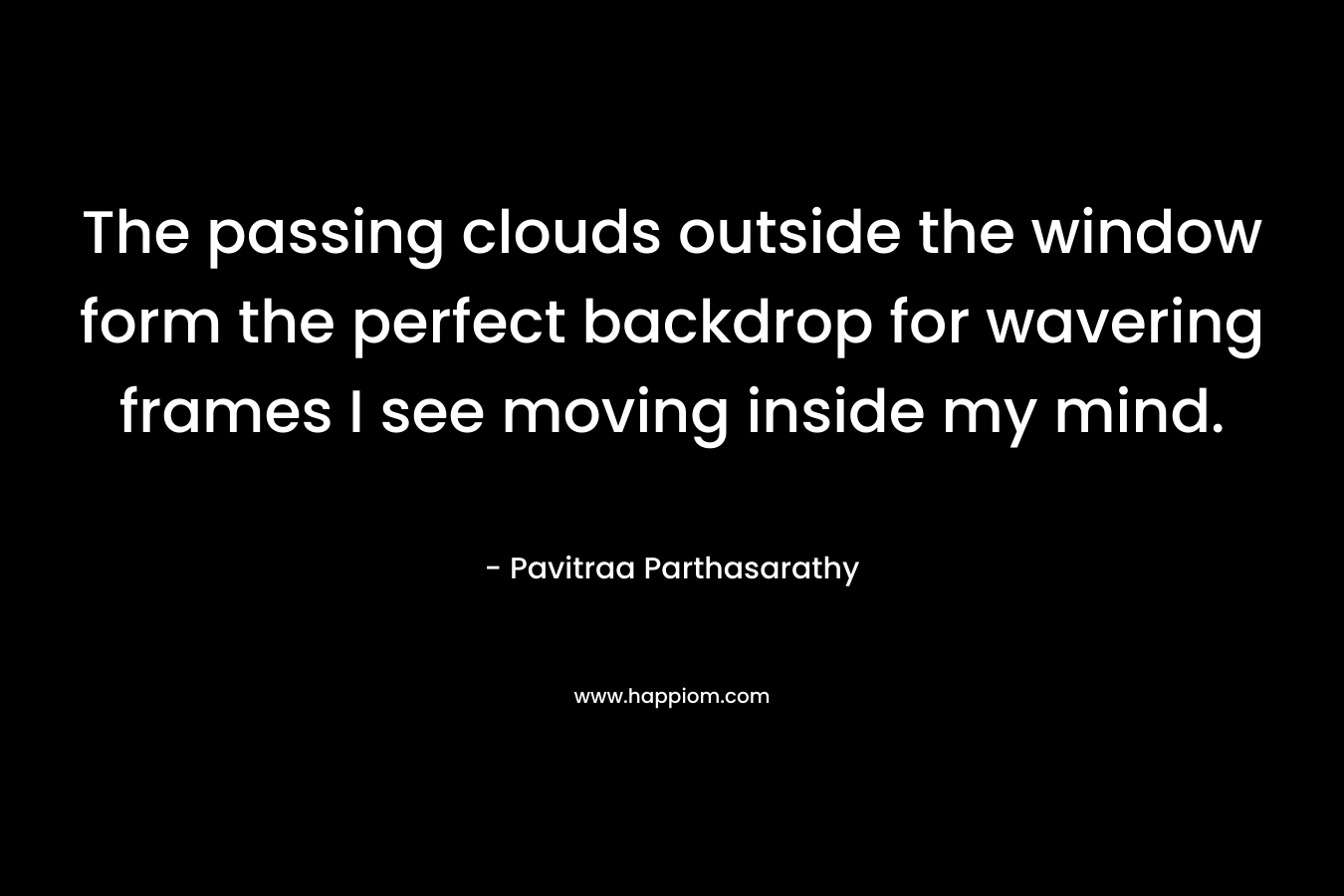 The passing clouds outside the window form the perfect backdrop for wavering frames I see moving inside my mind.