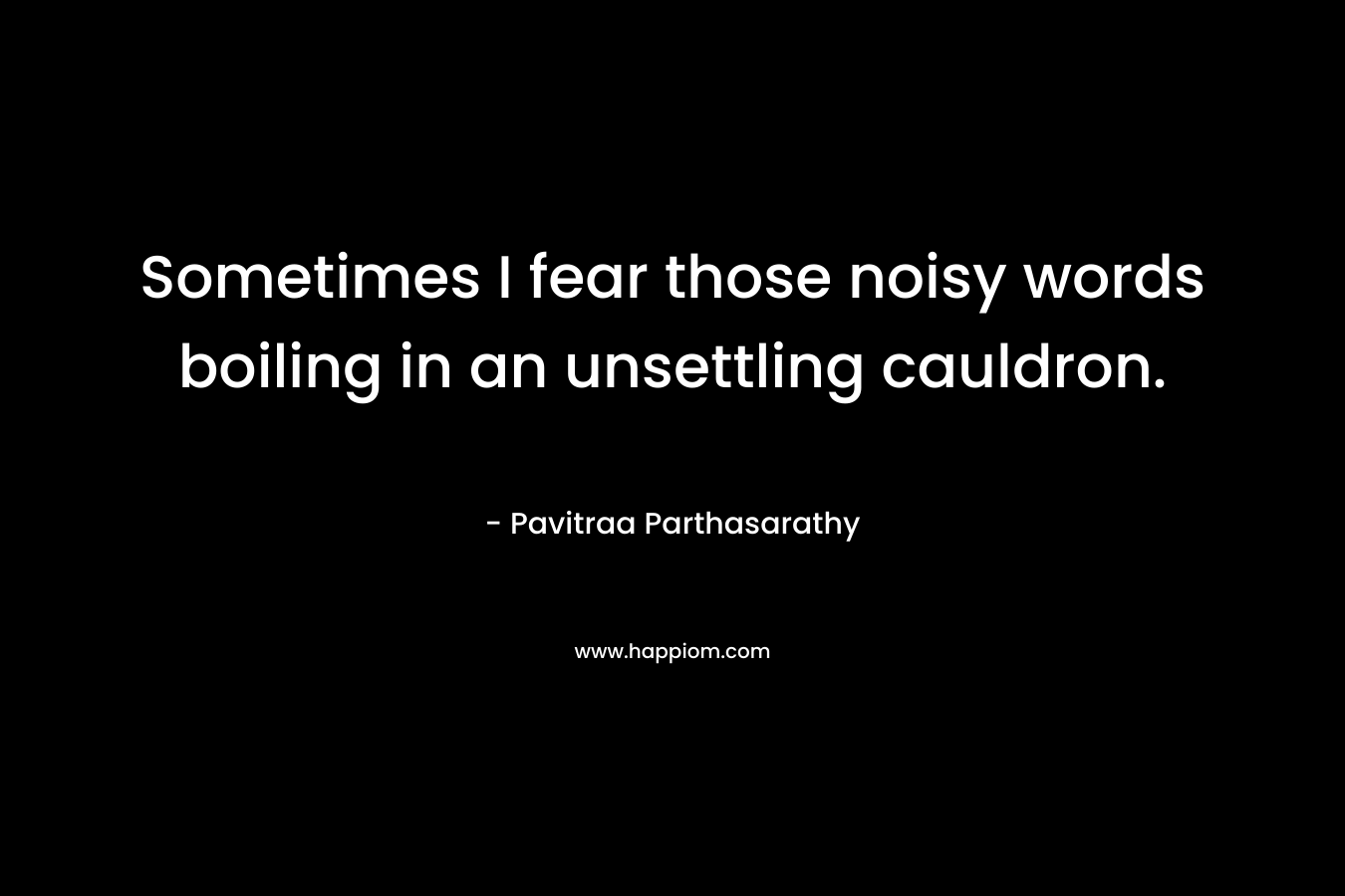 Sometimes I fear those noisy words boiling in an unsettling cauldron. – Pavitraa Parthasarathy