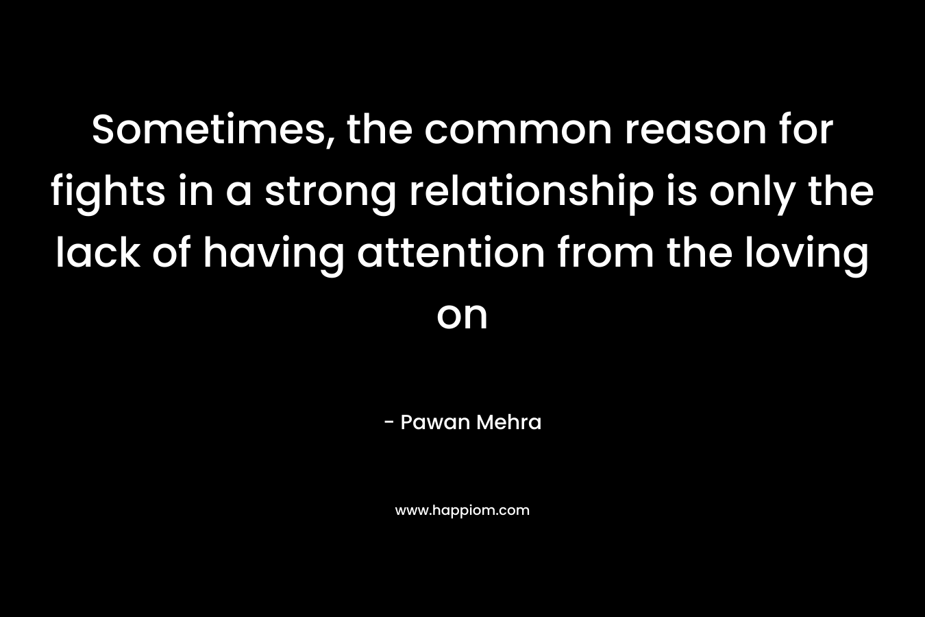 Sometimes, the common reason for fights in a strong relationship is only the lack of having attention from the loving on – Pawan Mehra