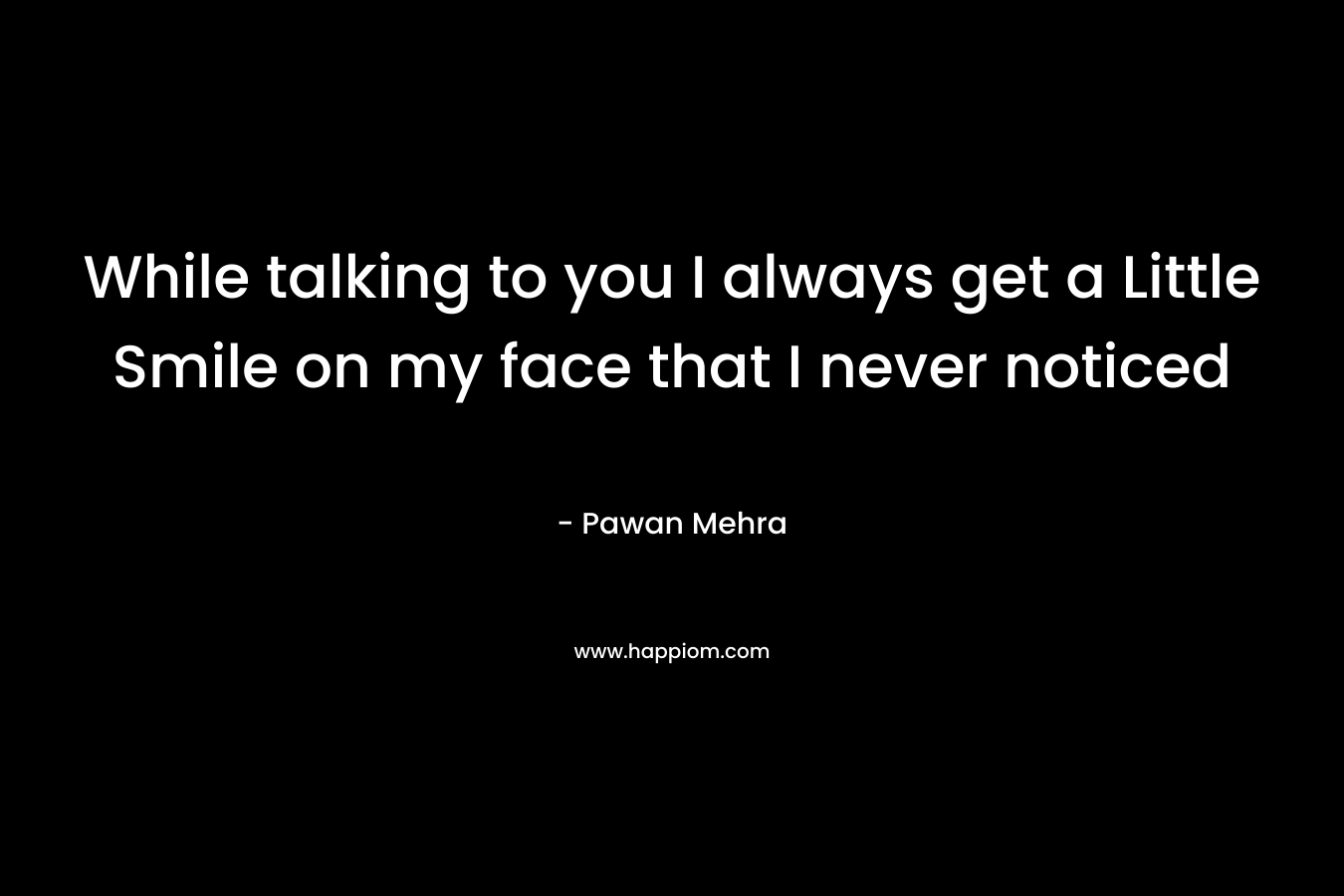 While talking to you I always get a Little Smile on my face that I never noticed – Pawan Mehra