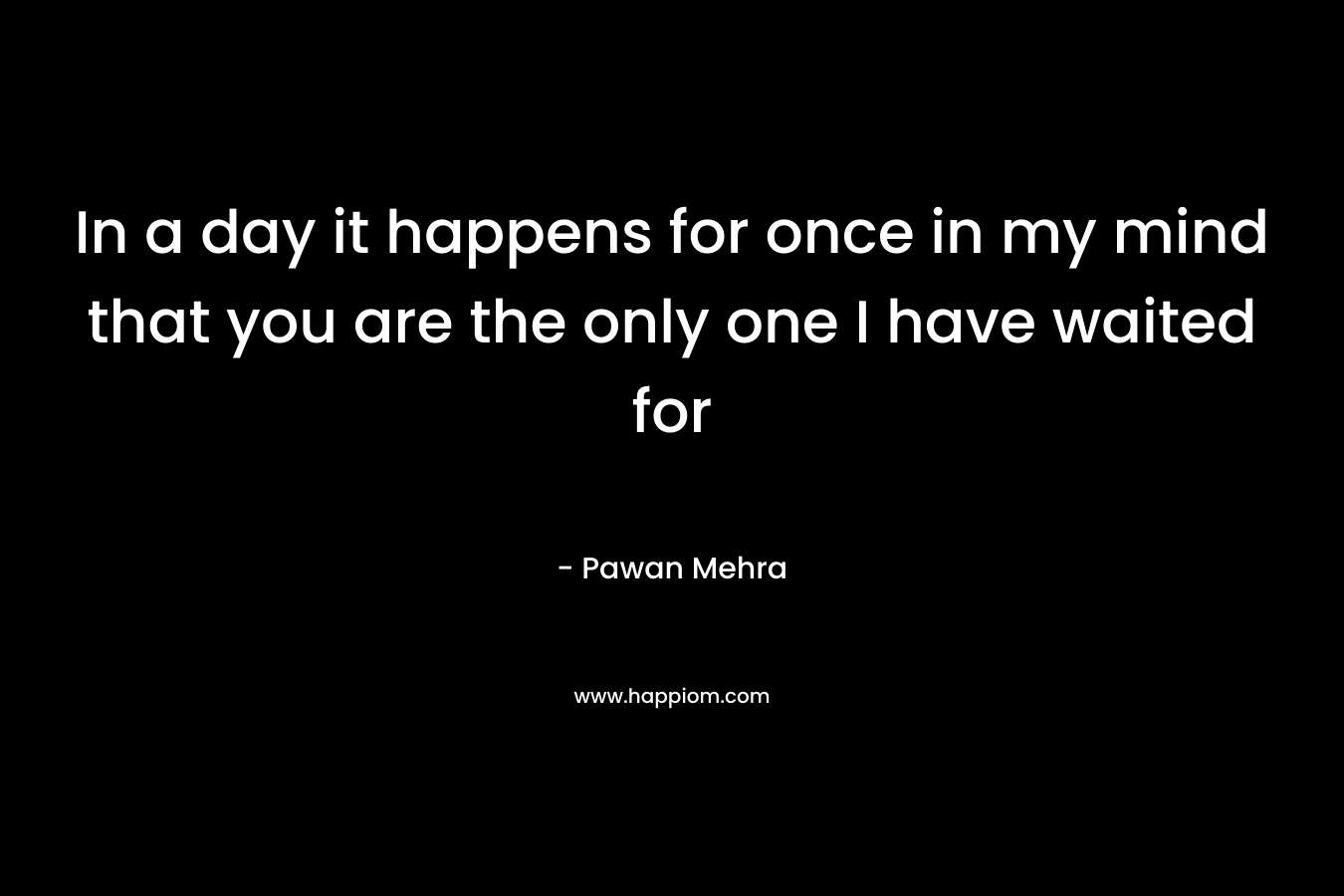 In a day it happens for once in my mind that you are the only one I have waited for – Pawan Mehra