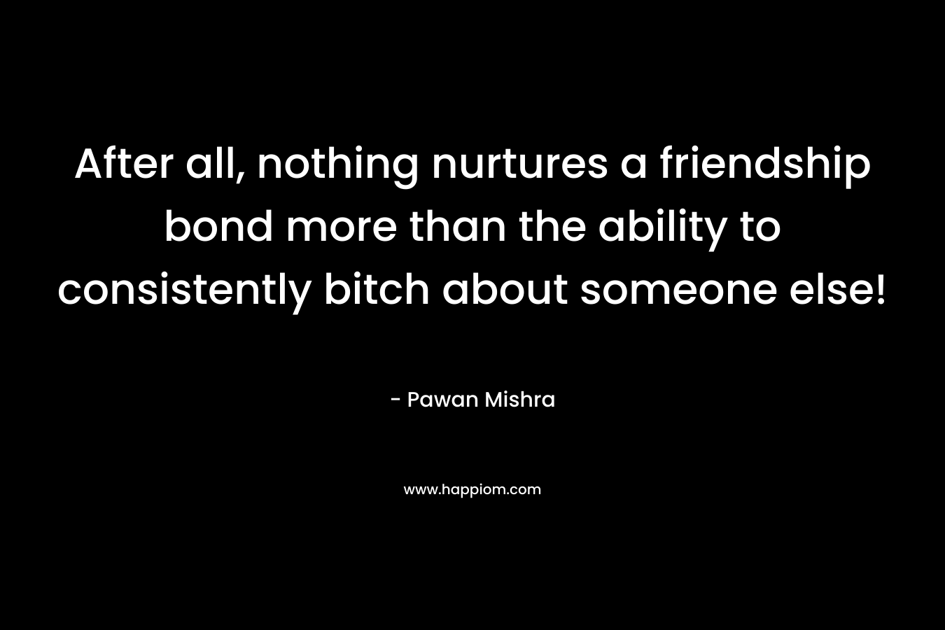 After all, nothing nurtures a friendship bond more than the ability to consistently bitch about someone else!