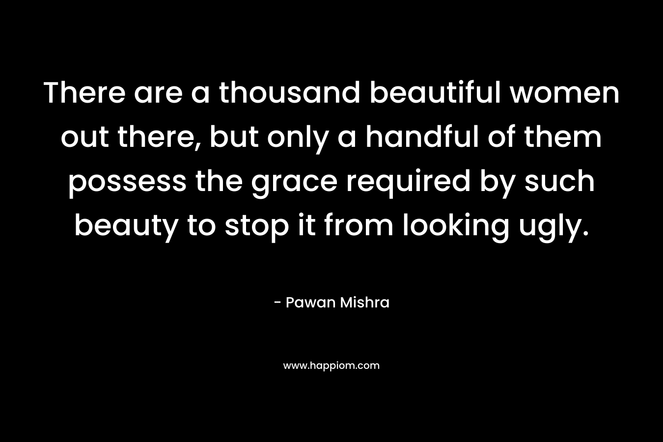 There are a thousand beautiful women out there, but only a handful of them possess the grace required by such beauty to stop it from looking ugly.
