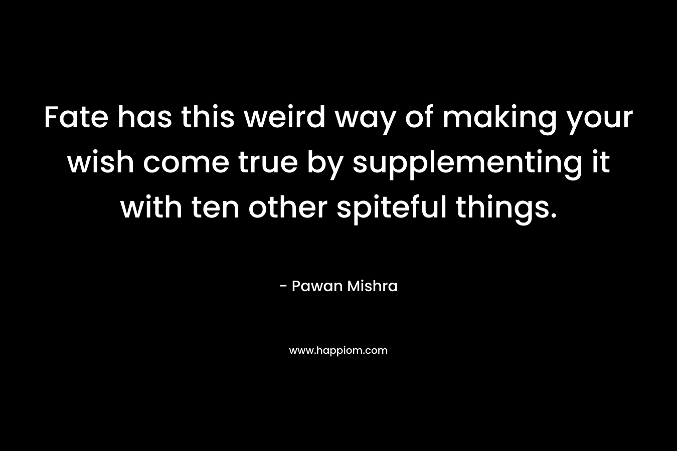 Fate has this weird way of making your wish come true by supplementing it with ten other spiteful things. – Pawan Mishra