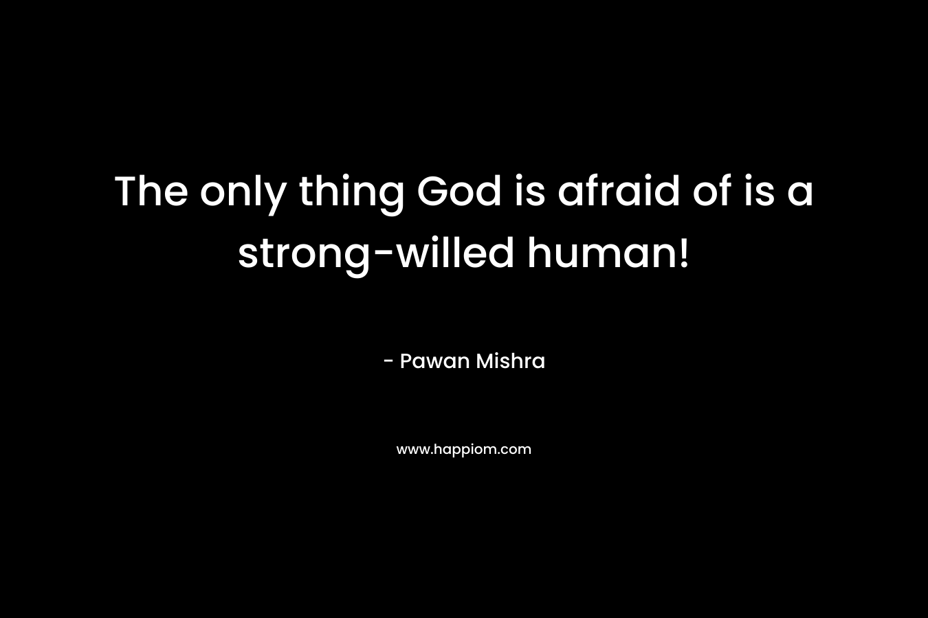 The only thing God is afraid of is a strong-willed human! – Pawan Mishra
