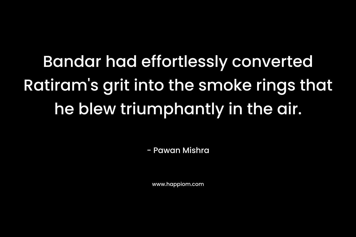 Bandar had effortlessly converted Ratiram's grit into the smoke rings that he blew triumphantly in the air.