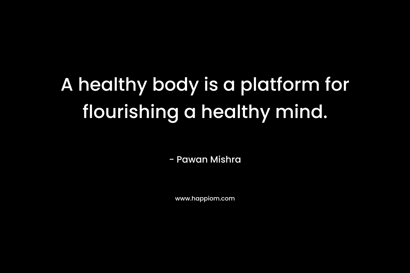 A healthy body is a platform for flourishing a healthy mind. – Pawan Mishra