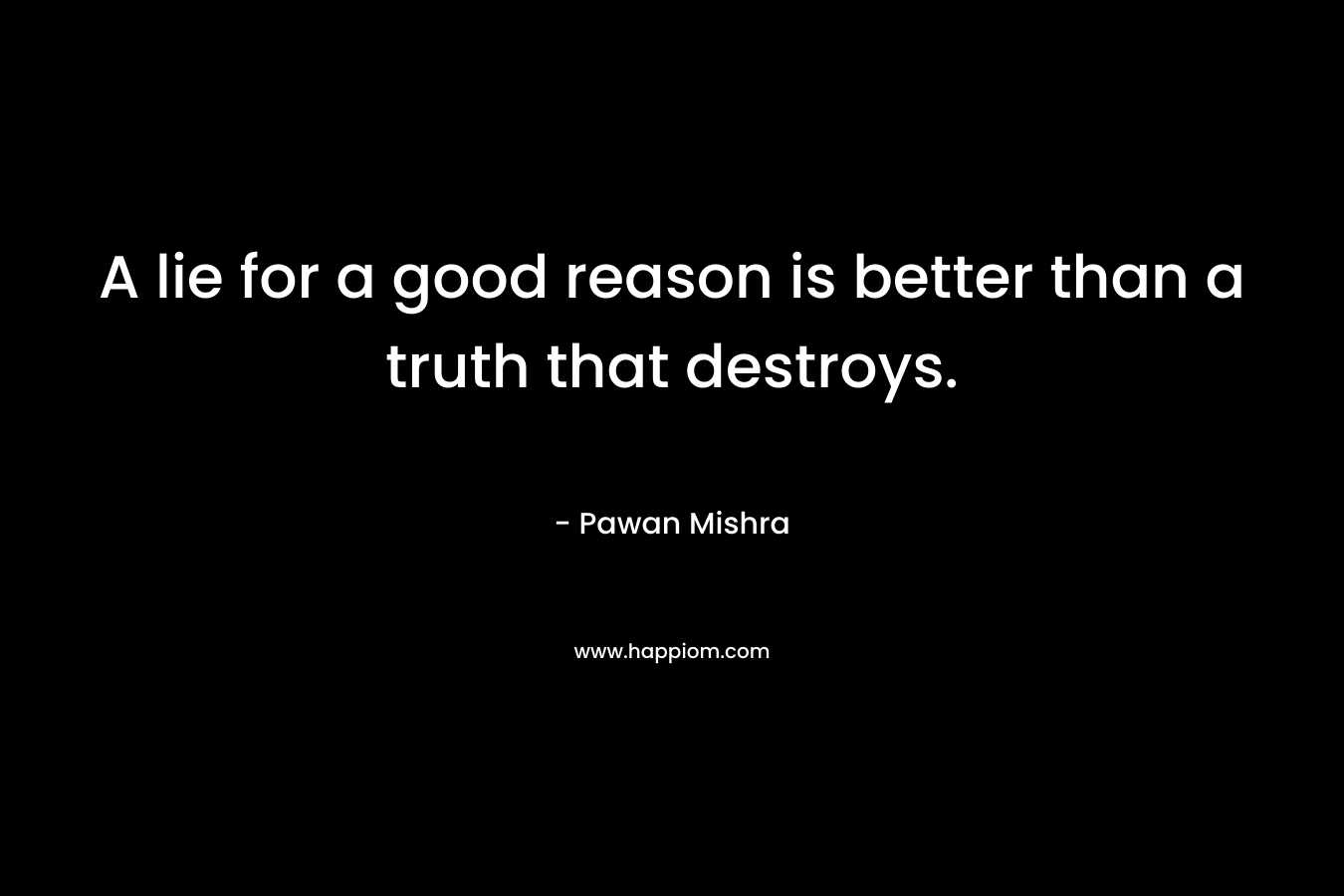 A lie for a good reason is better than a truth that destroys.