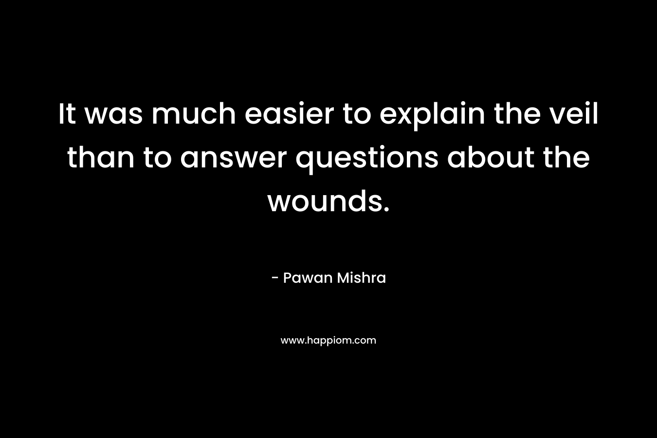 It was much easier to explain the veil than to answer questions about the wounds. – Pawan Mishra