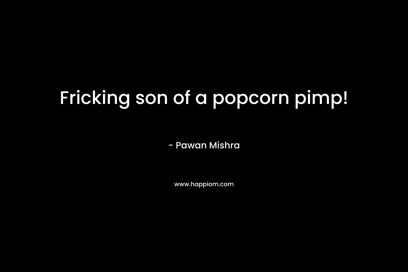 Fricking son of a popcorn pimp! – Pawan Mishra