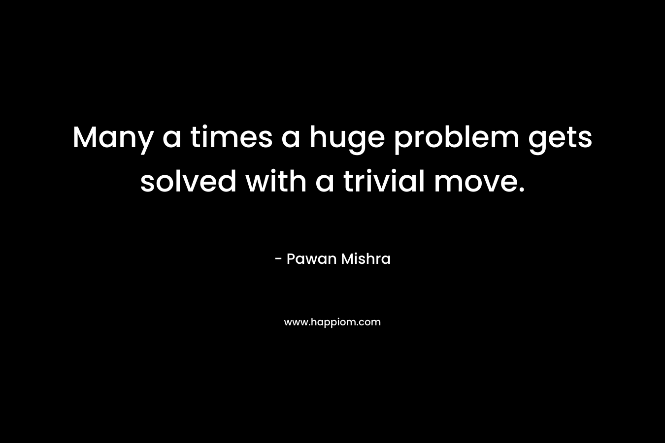 Many a times a huge problem gets solved with a trivial move.