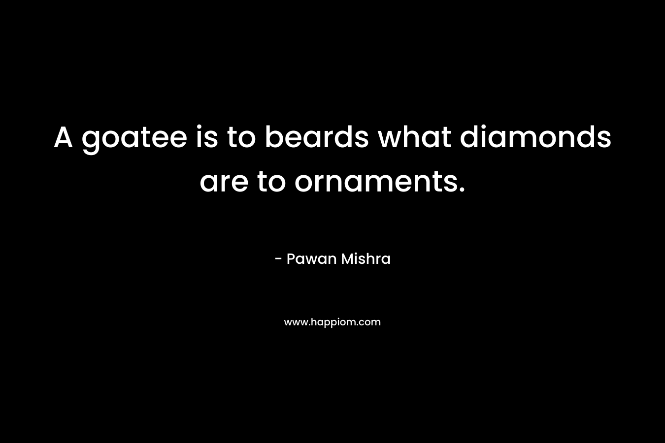 A goatee is to beards what diamonds are to ornaments. – Pawan Mishra