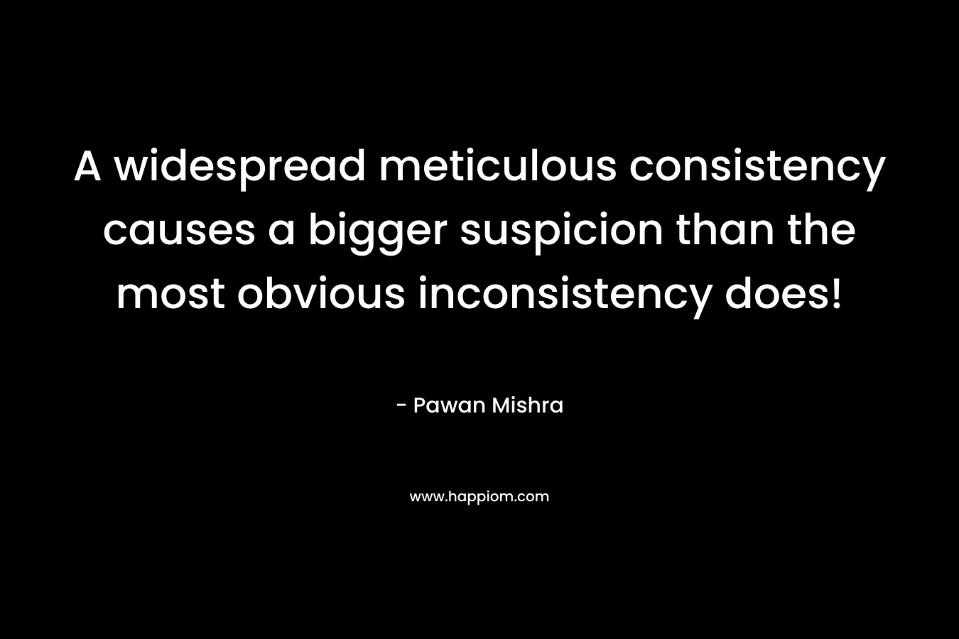 A widespread meticulous consistency causes a bigger suspicion than the most obvious inconsistency does! – Pawan Mishra
