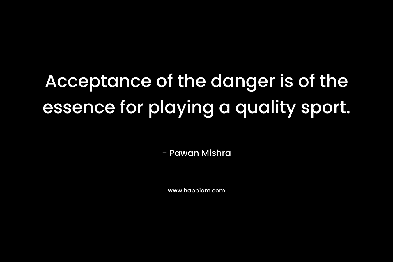 Acceptance of the danger is of the essence for playing a quality sport. – Pawan Mishra