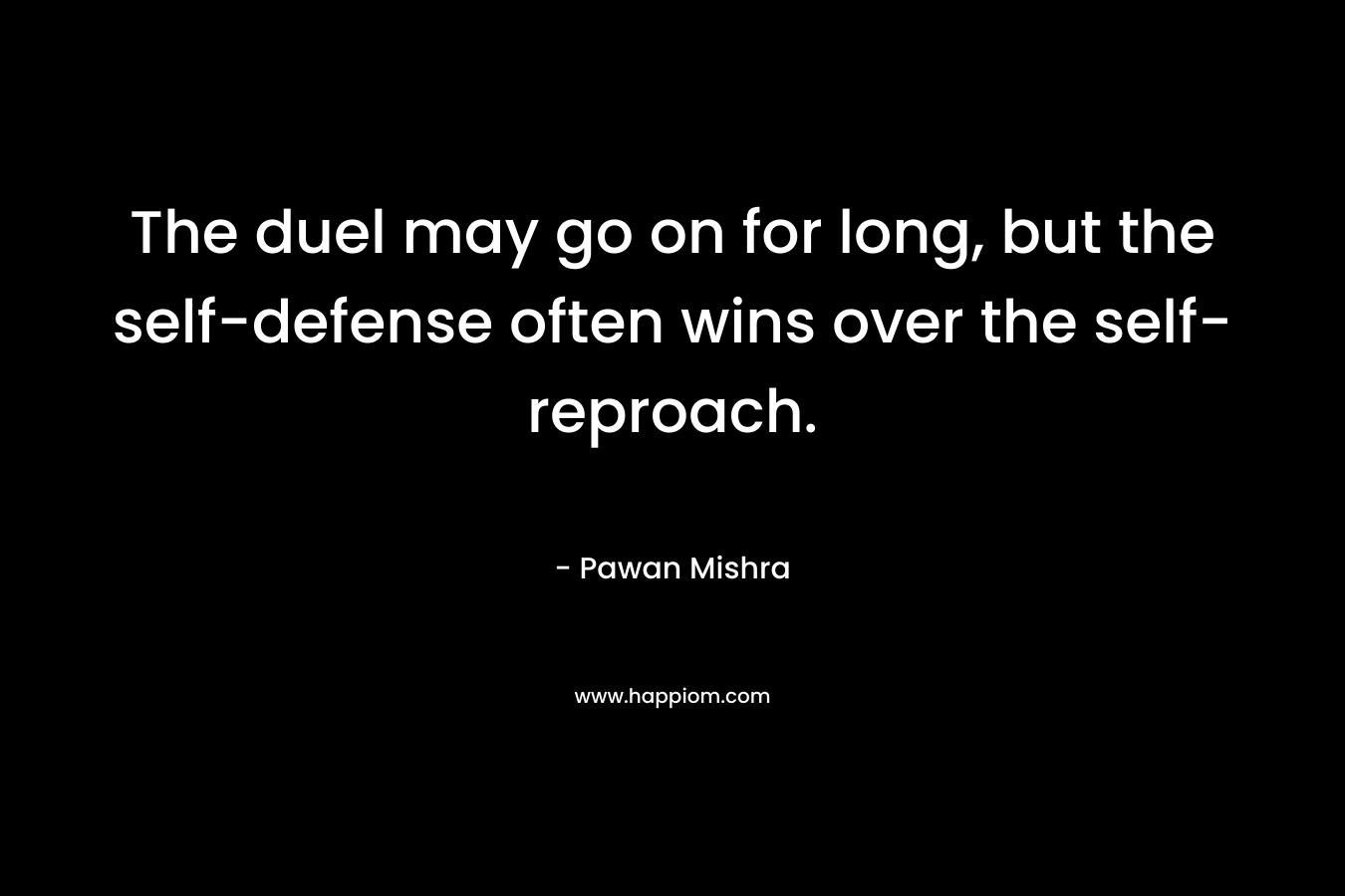 The duel may go on for long, but the self-defense often wins over the self-reproach. – Pawan Mishra