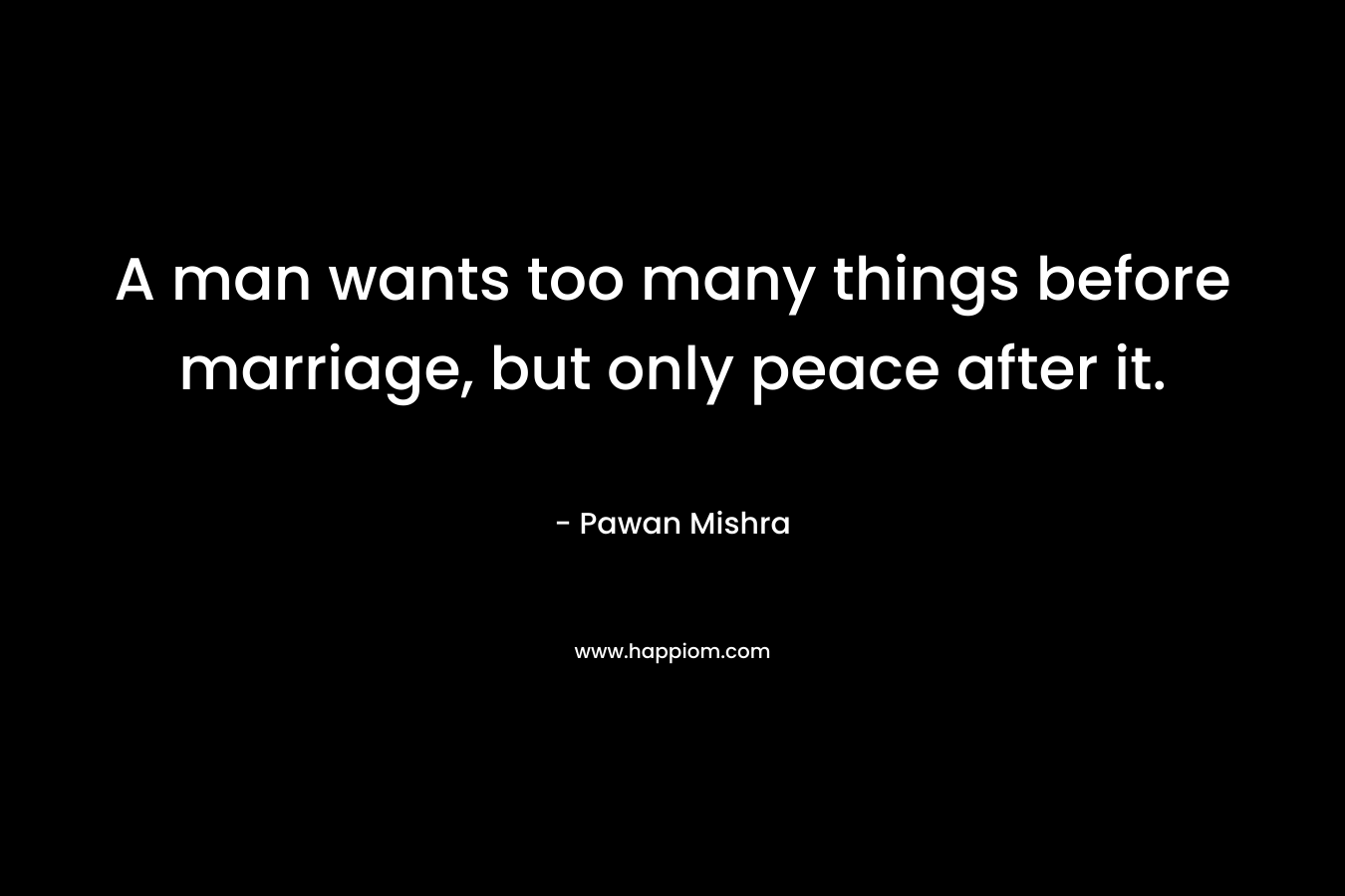A man wants too many things before marriage, but only peace after it.