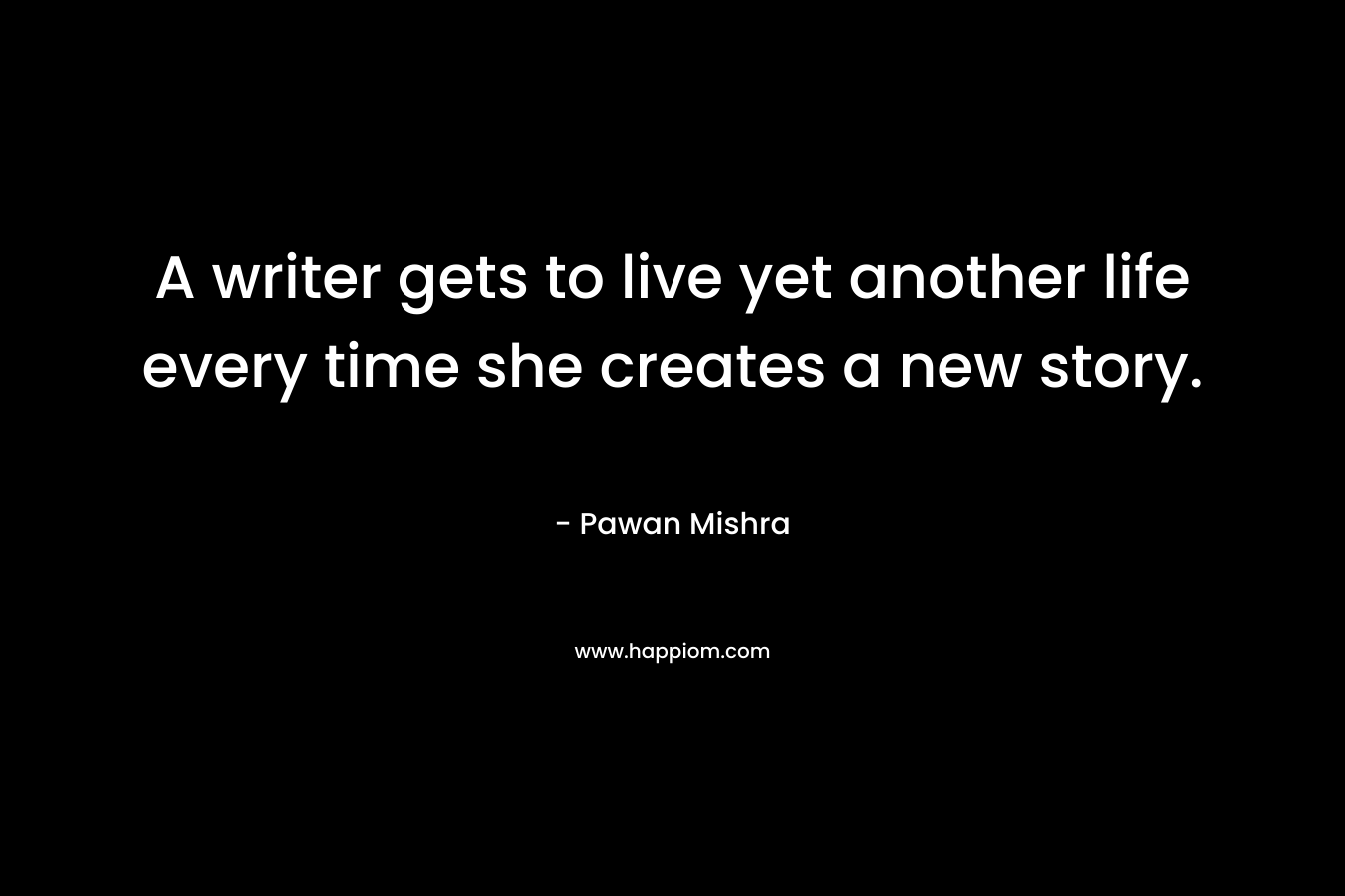 A writer gets to live yet another life every time she creates a new story.