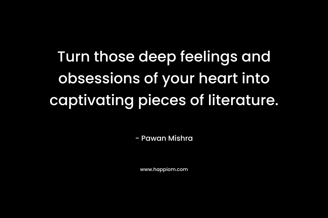 Turn those deep feelings and obsessions of your heart into captivating pieces of literature. – Pawan Mishra