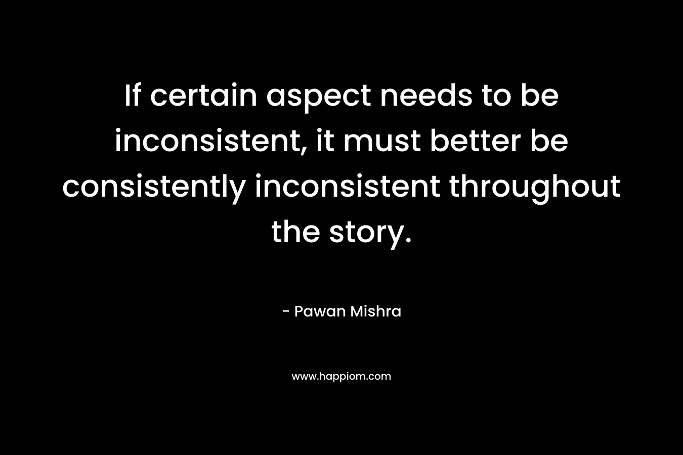 If certain aspect needs to be inconsistent, it must better be consistently inconsistent throughout the story. – Pawan Mishra