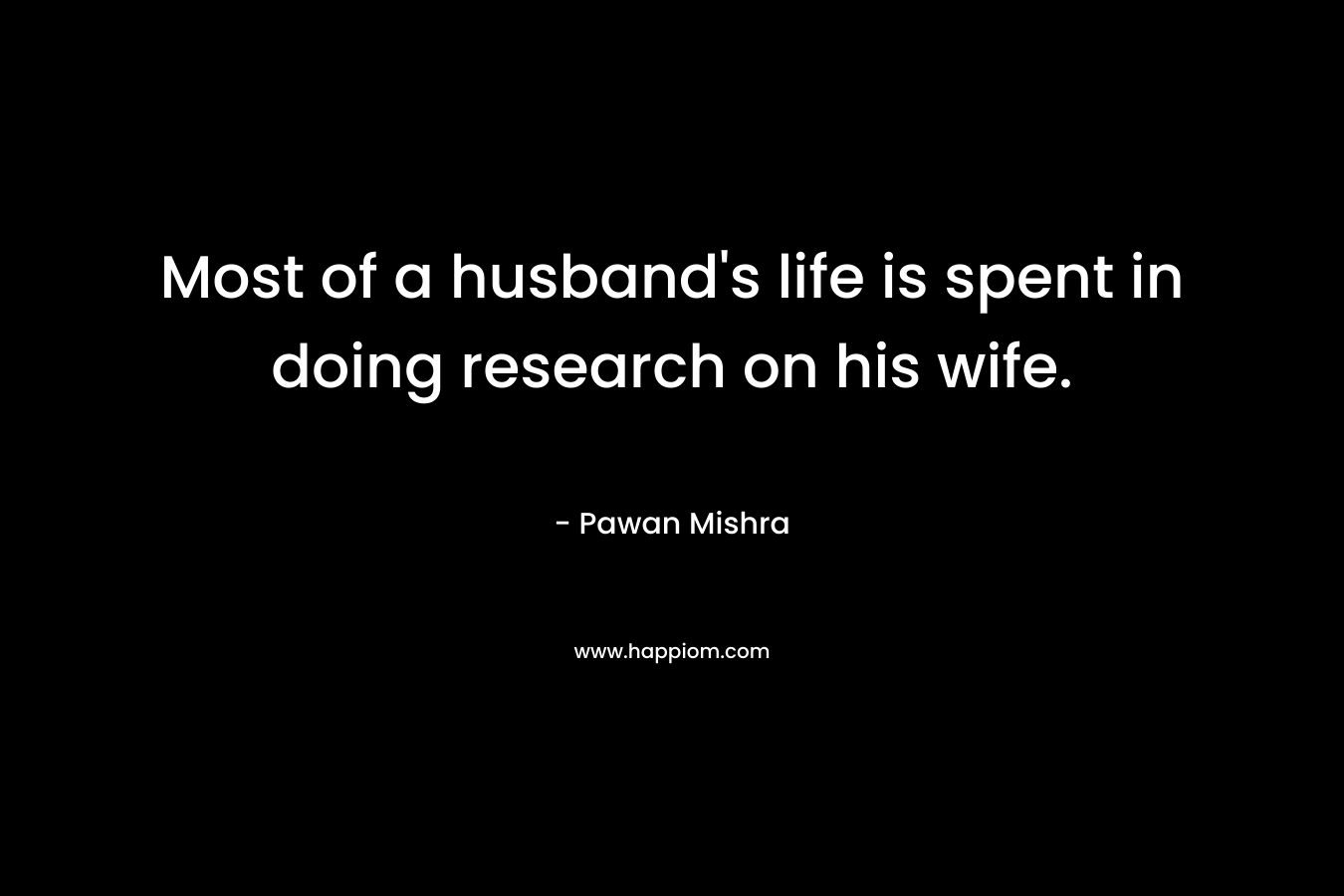 Most of a husband’s life is spent in doing research on his wife. – Pawan Mishra