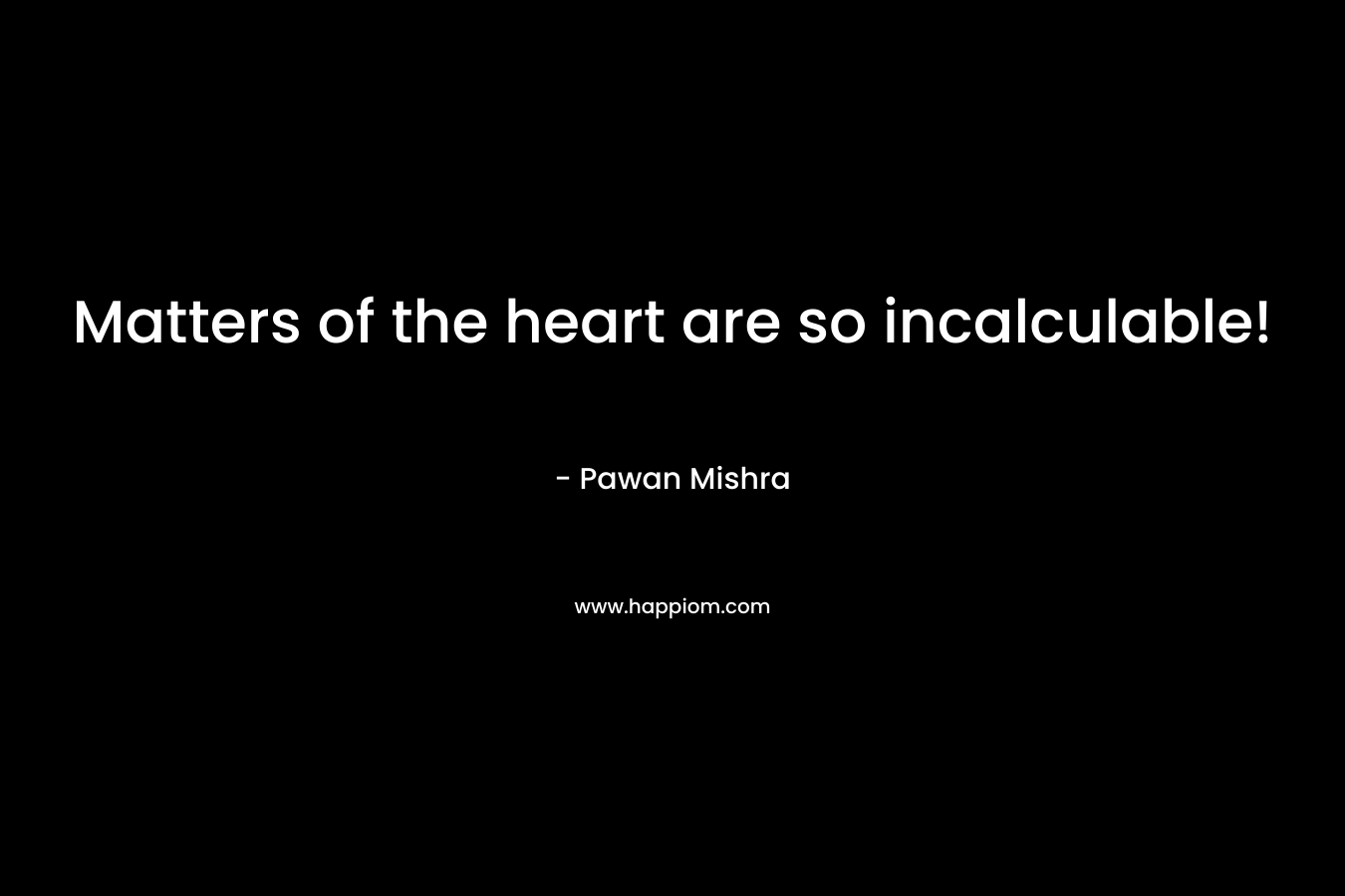 Matters of the heart are so incalculable!