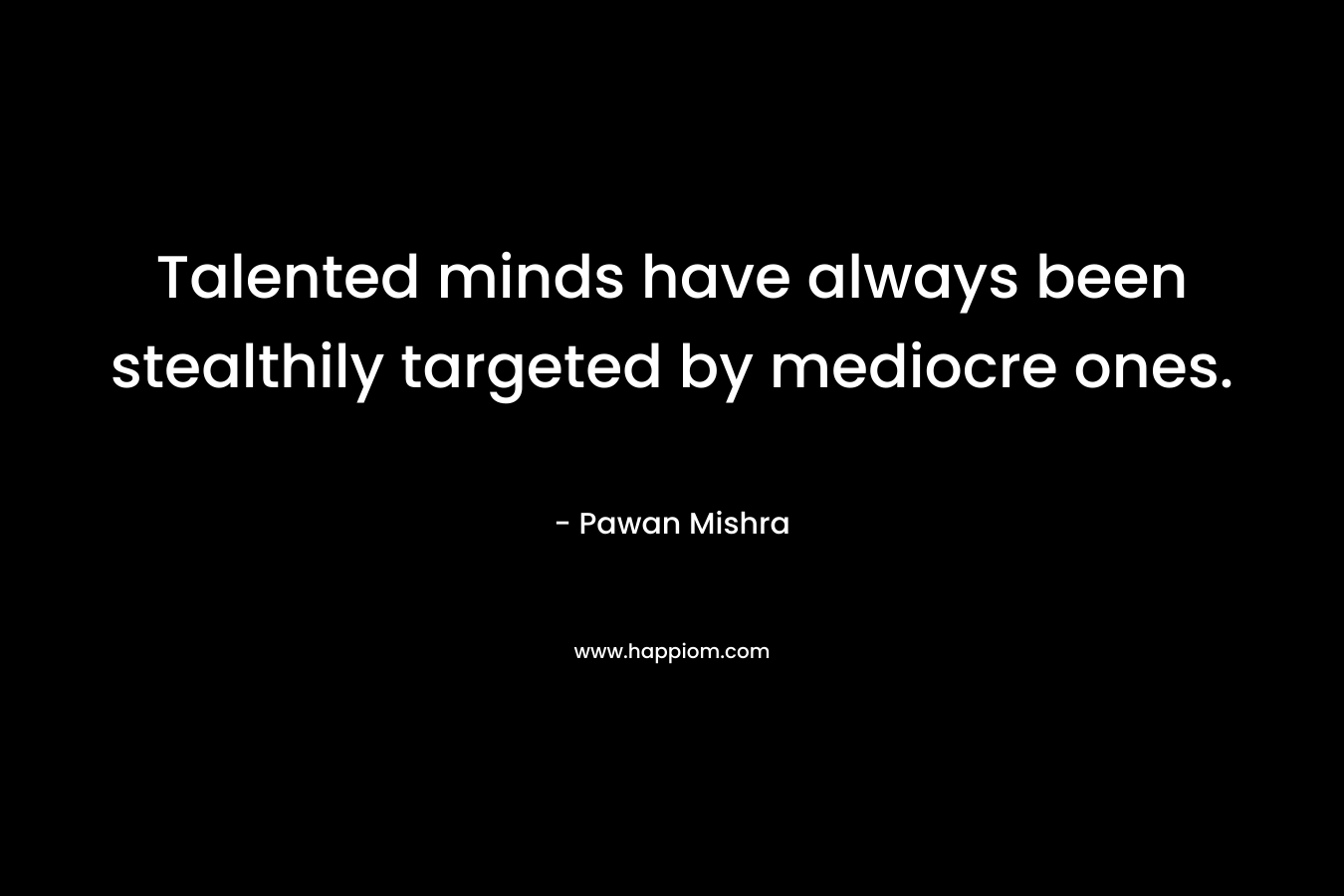 Talented minds have always been stealthily targeted by mediocre ones. – Pawan Mishra