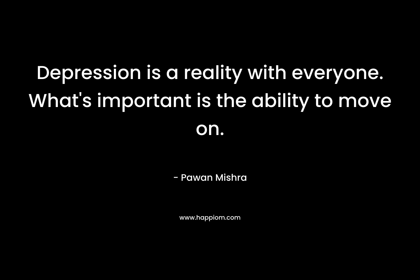 Depression is a reality with everyone. What's important is the ability to move on.