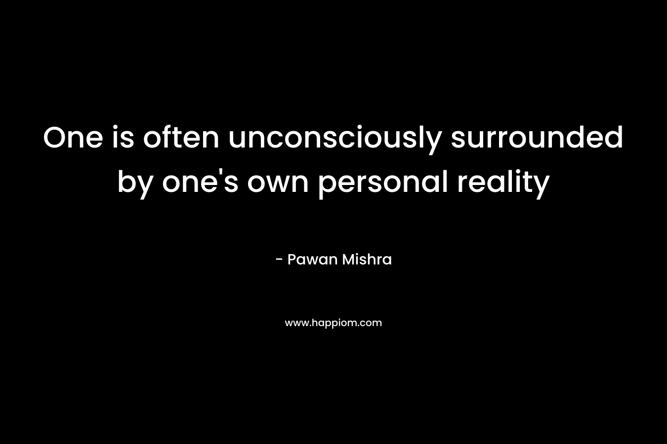 One is often unconsciously surrounded by one's own personal reality