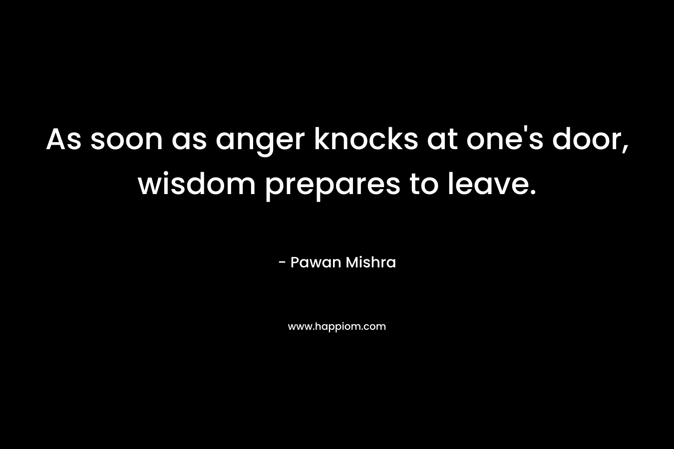 As soon as anger knocks at one’s door, wisdom prepares to leave. – Pawan Mishra