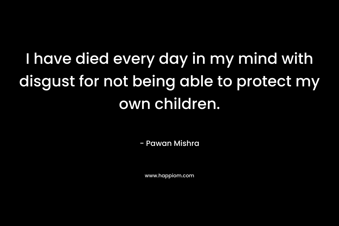 I have died every day in my mind with disgust for not being able to protect my own children.