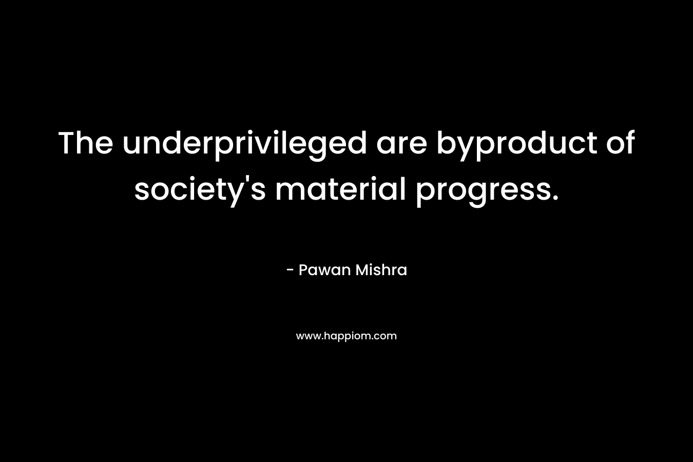 The underprivileged are byproduct of society's material progress.