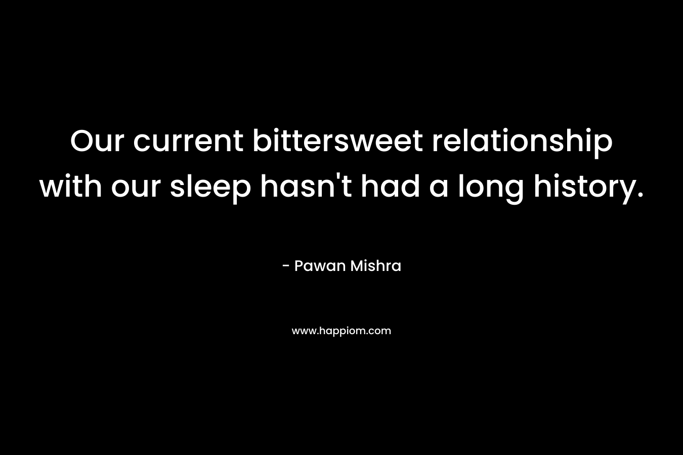 Our current bittersweet relationship with our sleep hasn’t had a long history. – Pawan Mishra
