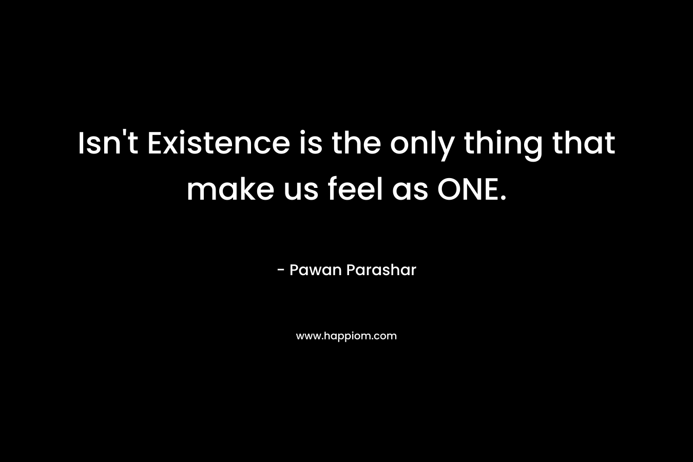 Isn't Existence is the only thing that make us feel as ONE.