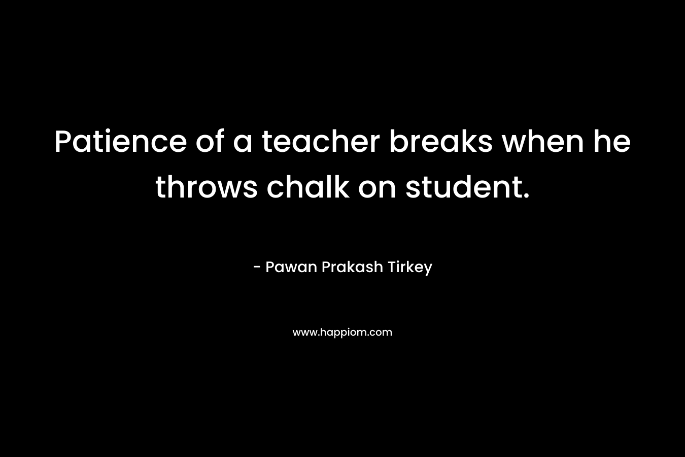 Patience of a teacher breaks when he throws chalk on student. – Pawan Prakash Tirkey