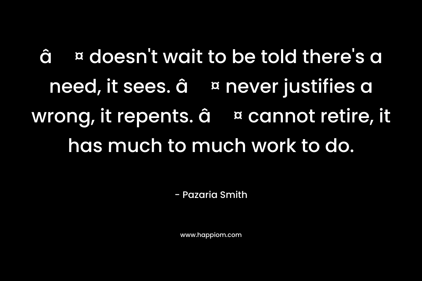â¤ doesn’t wait to be told there’s a need, it sees. â¤ never justifies a wrong, it repents. â¤ cannot retire, it has much to much work to do. – Pazaria Smith