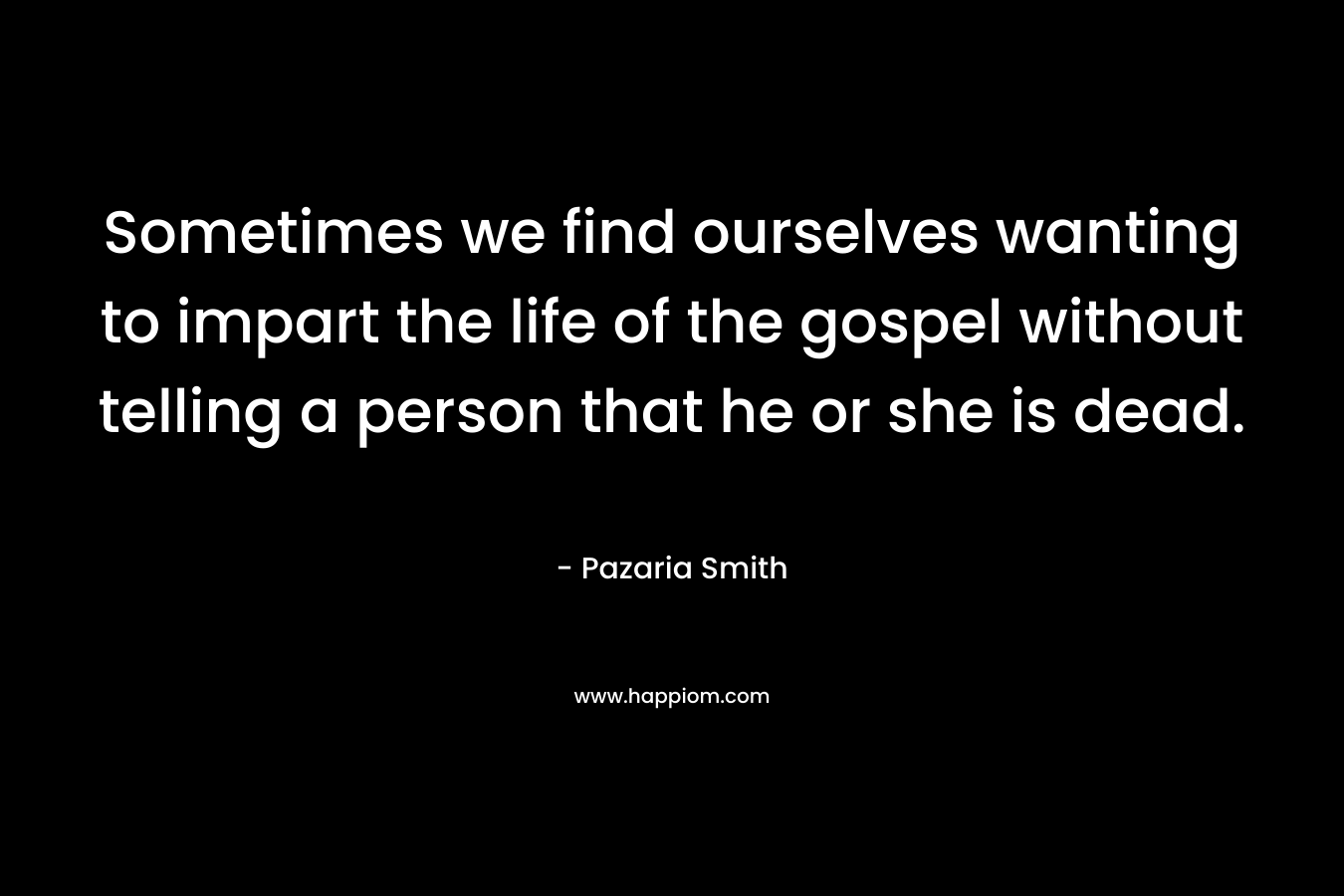 Sometimes we find ourselves wanting to impart the life of the gospel without telling a person that he or she is dead. – Pazaria Smith