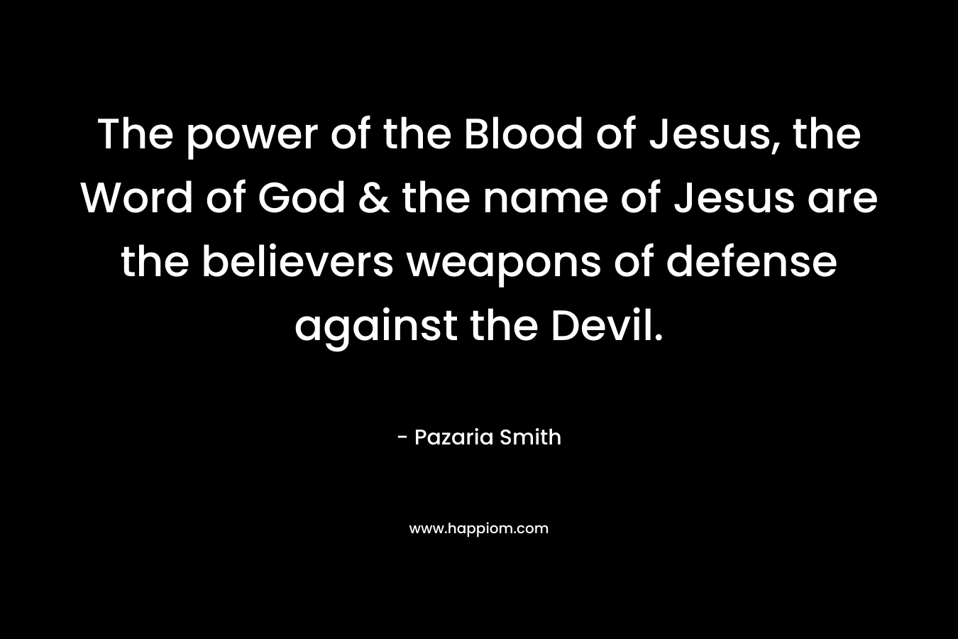 The power of the Blood of Jesus, the Word of God & the name of Jesus are the believers weapons of defense against the Devil. – Pazaria Smith